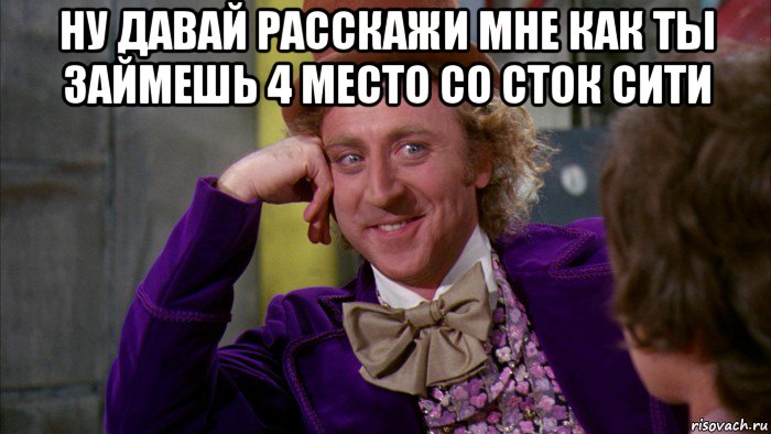 ну давай расскажи мне как ты займешь 4 место со сток сити , Мем Ну давай расскажи (Вилли Вонка)