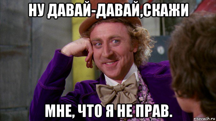 ну давай-давай,скажи мне, что я не прав., Мем Ну давай расскажи (Вилли Вонка)