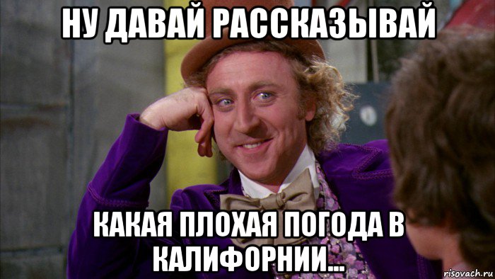 ну давай рассказывай какая плохая погода в калифорнии..., Мем Ну давай расскажи (Вилли Вонка)