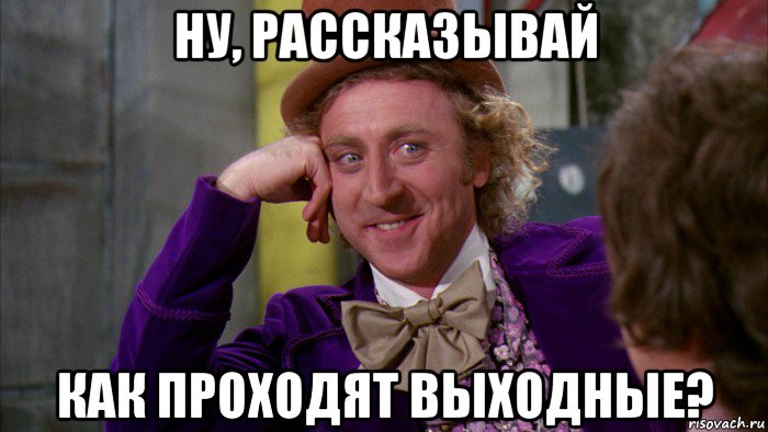 ну, рассказывай как проходят выходные?, Мем Ну давай расскажи (Вилли Вонка)