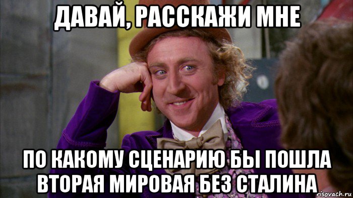 давай, расскажи мне по какому сценарию бы пошла вторая мировая без сталина, Мем Ну давай расскажи (Вилли Вонка)