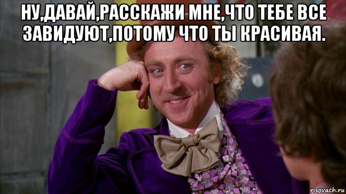 ну,давай,расскажи мне,что тебе все завидуют,потому что ты красивая. , Мем Ну давай расскажи (Вилли Вонка)