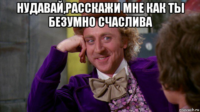 нудавай,расскажи мне как ты безумно счаслива , Мем Ну давай расскажи (Вилли Вонка)