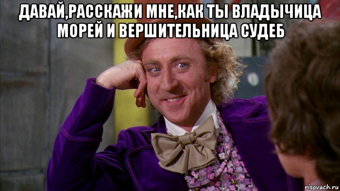 давай,расскажи мне,как ты владычица морей и вершительница судеб , Мем Ну давай расскажи (Вилли Вонка)