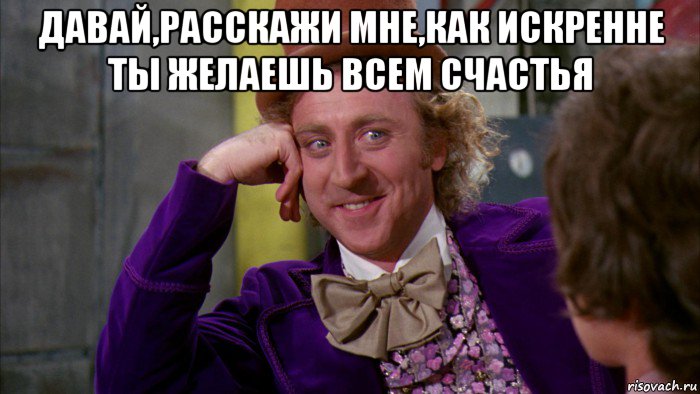 давай,расскажи мне,как искренне ты желаешь всем счастья , Мем Ну давай расскажи (Вилли Вонка)