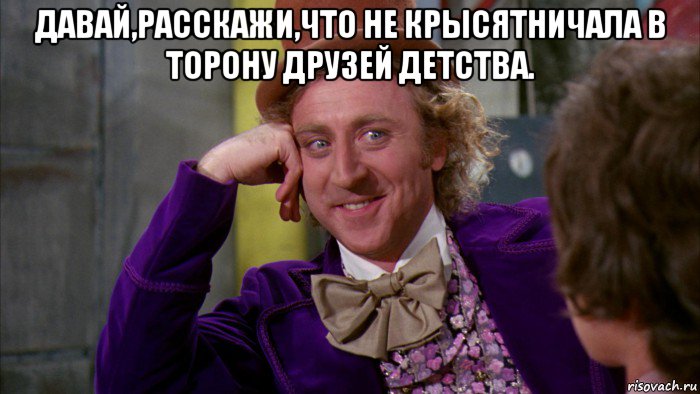 давай,расскажи,что не крысятничала в торону друзей детства. , Мем Ну давай расскажи (Вилли Вонка)