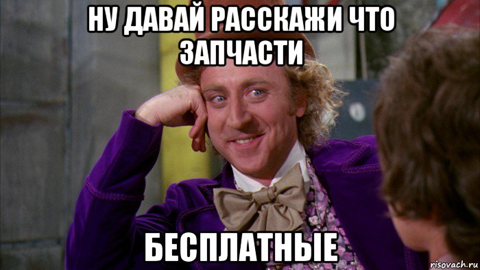 ну давай расскажи что запчасти бесплатные, Мем Ну давай расскажи (Вилли Вонка)