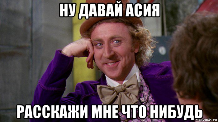 ну давай асия расскажи мне что нибудь, Мем Ну давай расскажи (Вилли Вонка)