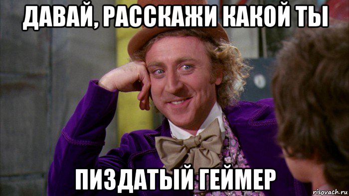 давай, расскажи какой ты пиздатый геймер, Мем Ну давай расскажи (Вилли Вонка)