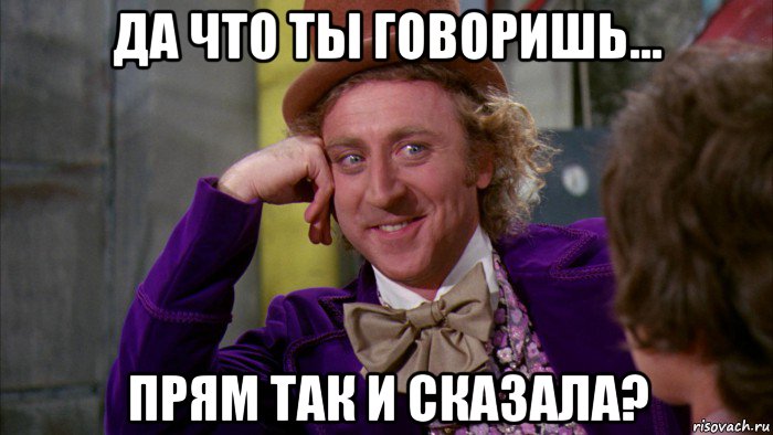 да что ты говоришь... прям так и сказала?, Мем Ну давай расскажи (Вилли Вонка)