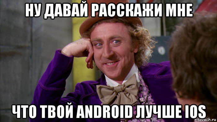 ну давай расскажи мне что твой android лучше ios, Мем Ну давай расскажи (Вилли Вонка)