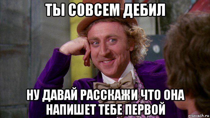 ты совсем дебил ну давай расскажи что она напишет тебе первой, Мем Ну давай расскажи (Вилли Вонка)