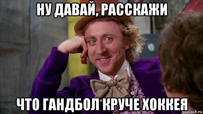 ну давай, расскажи что гандбол круче хоккея, Мем Ну давай расскажи (Вилли Вонка)