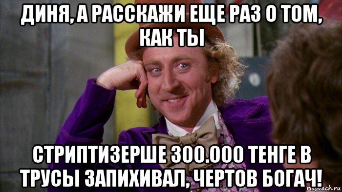 диня, а расскажи еще раз о том, как ты стриптизерше 300.000 тенге в трусы запихивал, чертов богач!, Мем Ну давай расскажи (Вилли Вонка)