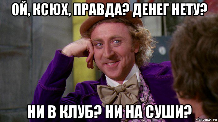 ой, ксюх, правда? денег нету? ни в клуб? ни на суши?, Мем Ну давай расскажи (Вилли Вонка)