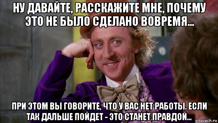 ну давайте, расскажите мне, почему это не было сделано вовремя... при этом вы говорите, что у вас нет работы. если так дальше пойдет - это станет правдой..., Мем Ну давай расскажи (Вилли Вонка)