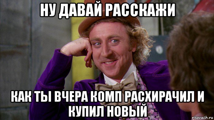 ну давай расскажи как ты вчера комп расхирачил и купил новый, Мем Ну давай расскажи (Вилли Вонка)