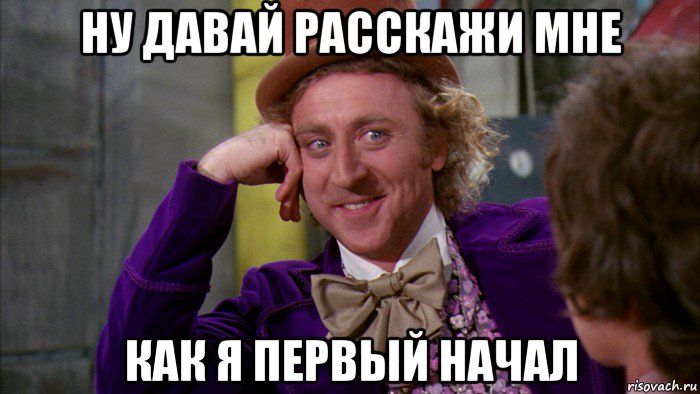 ну давай расскажи мне как я первый начал, Мем Ну давай расскажи (Вилли Вонка)