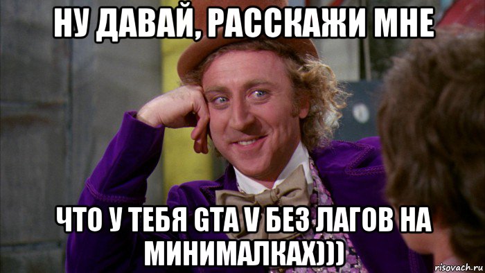 ну давай, расскажи мне что у тебя gta v без лагов на минималках))), Мем Ну давай расскажи (Вилли Вонка)