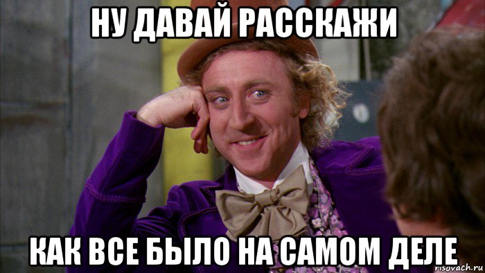 ну давай расскажи как все было на самом деле, Мем Ну давай расскажи (Вилли Вонка)