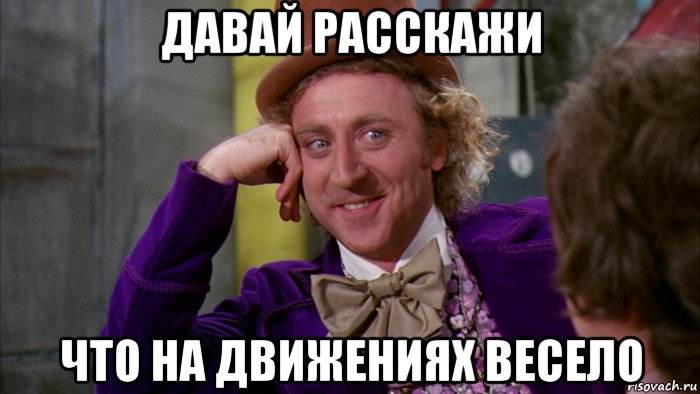 давай расскажи что на движениях весело, Мем Ну давай расскажи (Вилли Вонка)