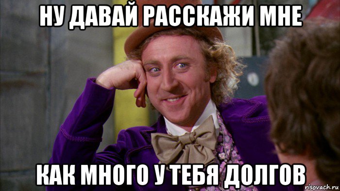 ну давай расскажи мне как много у тебя долгов, Мем Ну давай расскажи (Вилли Вонка)