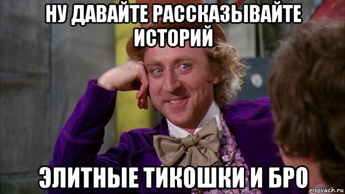 ну давайте рассказывайте историй элитные тикошки и бро, Мем Ну давай расскажи (Вилли Вонка)