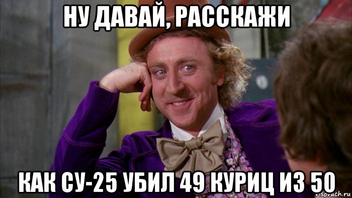 ну давай, расскажи как су-25 убил 49 куриц из 50, Мем Ну давай расскажи (Вилли Вонка)