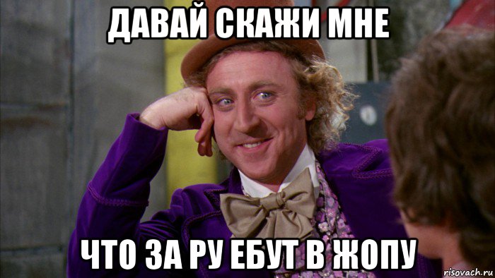 давай скажи мне что за ру ебут в жопу, Мем Ну давай расскажи (Вилли Вонка)