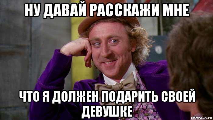 ну давай расскажи мне что я должен подарить своей девушке, Мем Ну давай расскажи (Вилли Вонка)