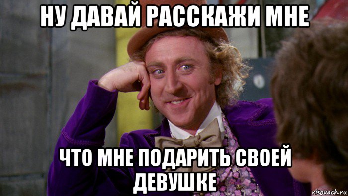 ну давай расскажи мне что мне подарить своей девушке, Мем Ну давай расскажи (Вилли Вонка)