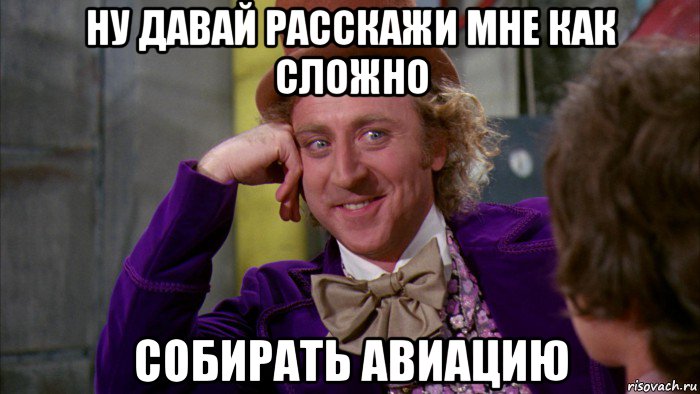 ну давай расскажи мне как сложно собирать авиацию, Мем Ну давай расскажи (Вилли Вонка)