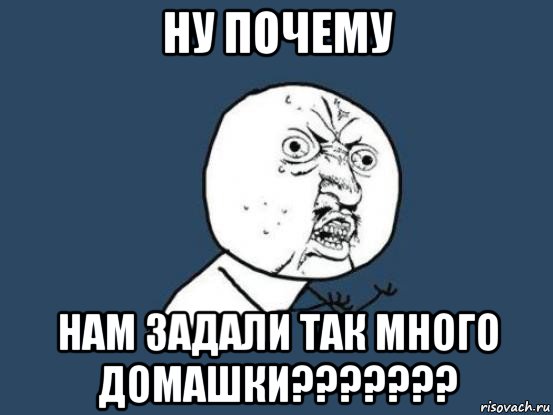 ну почему нам задали так много домашки???????, Мем Ну почему