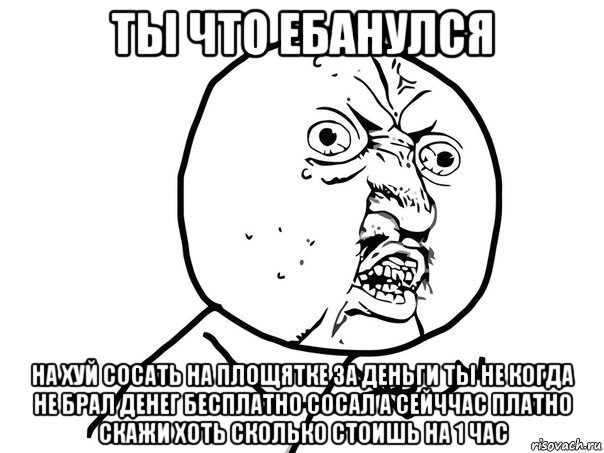 ты что ебанулся на хуй сосать на площятке за деньги ты не когда не брал денег бесплатно сосал а сейччас платно скажи хоть сколько стоишь на 1 час, Мем Ну почему (белый фон)