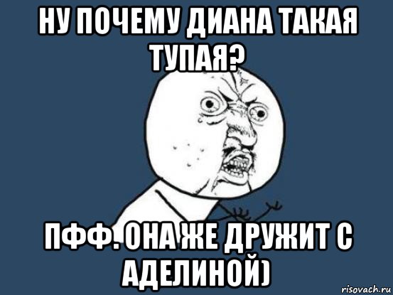 ну почему диана такая тупая? пфф. она же дружит с аделиной), Мем Ну почему