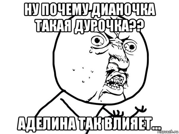 ну почему дианочка такая дурочка?? аделина так влияет..., Мем Ну почему (белый фон)