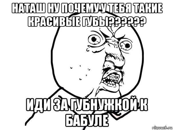 наташ ну почему у тебя такие красивые губы?????? иди за губнужкой к бабуле, Мем Ну почему (белый фон)