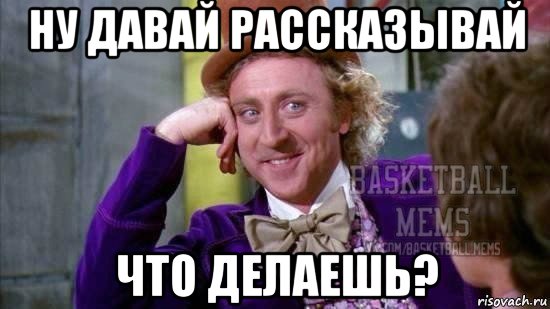 ну давай рассказывай что делаешь?