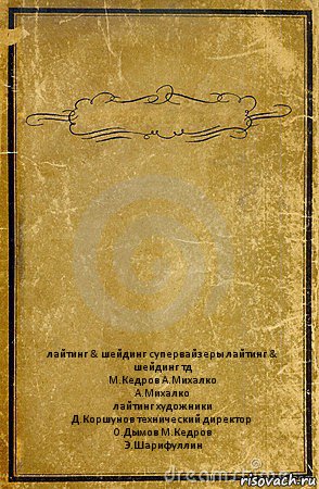  лайтинг & шейдинг супервайзеры лайтинг & шейдинг тд
М.Кедров А.Михалко
А.Михалко
лайтинг художники
Д.Коршунов технический директор
О.Дымов М.Кедров
Э.Шарифуллин, Комикс обложка книги