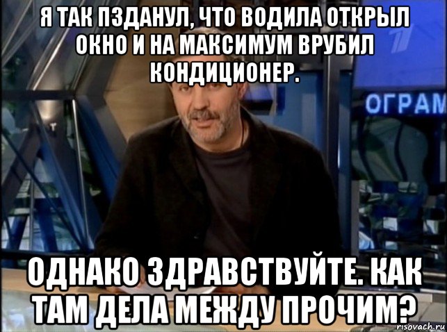 я так пзданул, что водила открыл окно и на максимум врубил кондиционер. однако здравствуйте. как там дела между прочим?, Мем Однако Здравствуйте