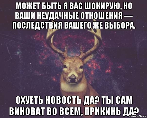 может быть я вас шокирую, но ваши неудачные отношения — последствия вашего же выбора. охуеть новость да? ты сам виноват во всем, прикинь да?