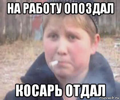 на работу опоздал косарь отдал