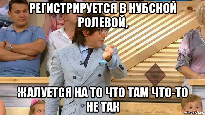 регистрируется в нубской ролевой, жалуется на то что там что-то не так, Мем ОР Малахов