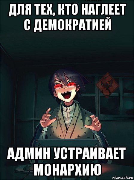для тех, кто наглеет с демократией админ устраивает монархию