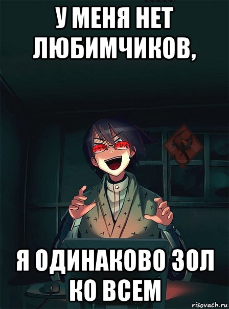 у меня нет любимчиков, я одинаково зол ко всем