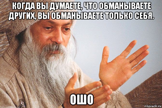 когда вы думаете, что обманываете других, вы обманываете только себя. ошо