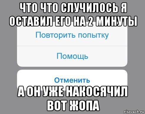 что что случилось я оставил его на 2 минуты а он уже накосячил вот жопа, Мем Отменить Помощь Повторить попытку