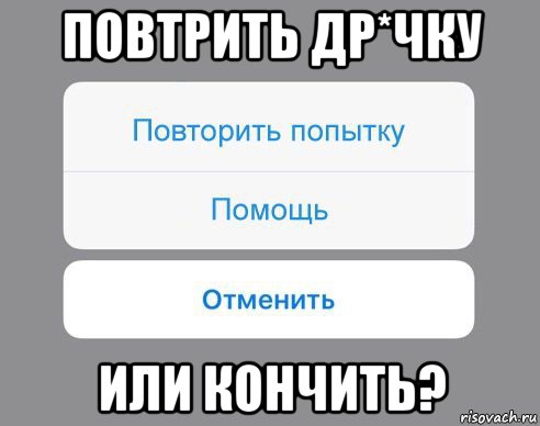 повтрить др*чку или кончить?, Мем Отменить Помощь Повторить попытку