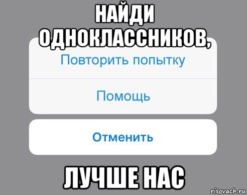 найди одноклассников, лучше нас, Мем Отменить Помощь Повторить попытку