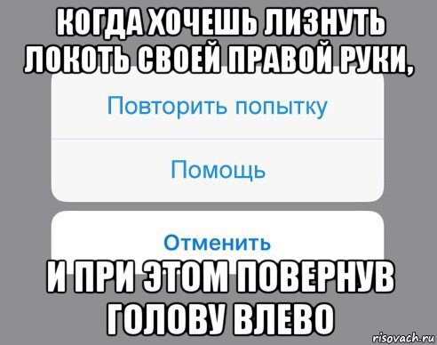 когда хочешь лизнуть локоть своей правой руки, и при этом повернув голову влево